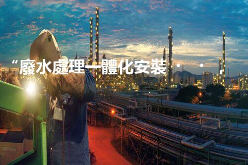 “廢水處理一體化安裝，綠色環(huán)保新標桿！
